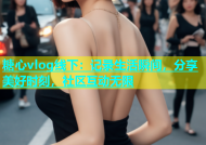 糖心vlog线下：记录生活瞬间，分享美好时刻，社区互动无限