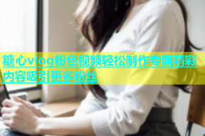 糖心vlog粉色视频轻松制作专属精彩内容吸引更多粉丝