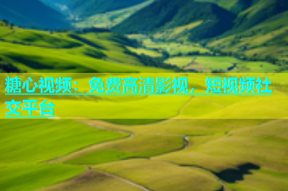 糖心视频：免费高清影视，短视频社交平台