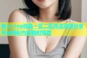 糖心vlog精品一区二区高清资源分享平台精彩内容随时观看