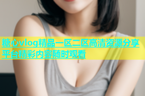 糖心vlog精品一区二区高清资源分享平台精彩内容随时观看