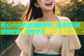 糖心vlog在线观看老师：精选课程视频随时看，轻松学习