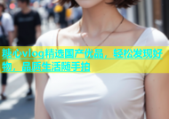 糖心vlog精选国产优品，轻松发现好物，品质生活随手拍