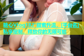 糖心Vlog182°甜蜜升温，[平台名]私享定制，释放你的无限可能