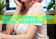 糖心Vlog182°甜蜜升温，[平台名]私享定制，释放你的无限可能