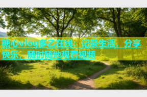 糖心vlog多乙在线：记录生活，分享快乐，随时随地观看视频