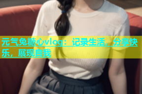 元气兔糖心vlog：记录生活，分享快乐，展现自我