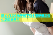 糖心VLOG柚子树下有个猫记录温馨生活趣味日常
