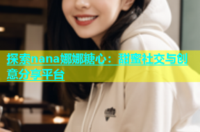 探索nana娜娜糖心：甜蜜社交与创意分享平台