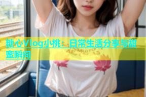 糖心Vlog小桃：日常生活分享与甜蜜瞬间