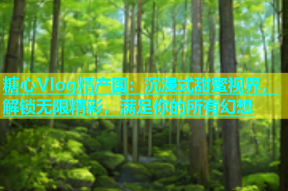糖心Vlog精产国：沉浸式甜蜜视界，解锁无限精彩，满足你的所有幻想