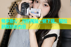 畅享糖心：污秽网站一键下载，轻松获取精彩内容