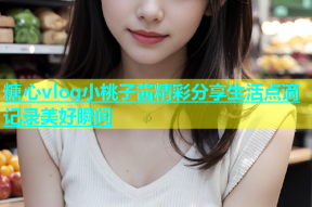 糖心vlog小桃子酱精彩分享生活点滴记录美好瞬间