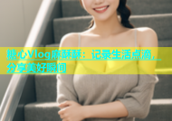 糖心Vlog麻酥酥：记录生活点滴，分享美好瞬间