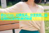 糖心vlog：记录生活，分享快乐，随时随地记录你的美好瞬间