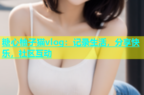 糖心柚子猫vlog：记录生活，分享快乐，社区互动