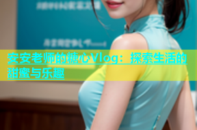 安安老师的糖心Vlog：探索生活的甜蜜与乐趣