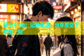 糖心Vlog：记录生活，分享星空下的每一刻
