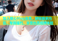 加入糖心Vlog会员，解锁独家内容、专属福利，享受优质视频体验