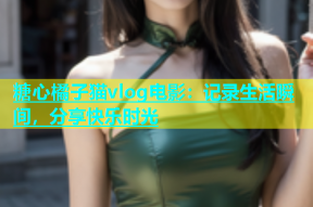 糖心橘子猫vlog电影：记录生活瞬间，分享快乐时光