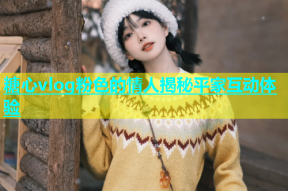 糖心vlog粉色的情人揭秘平家互动体验