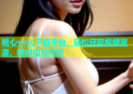 糖心vlog下载平台，轻松获取视频资源，随时随地观看