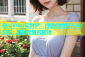 糖心Vlog吴梦梦：打造你的私人AV影院，解锁无限肉视频