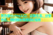 黄色糖心vlog入口：记录生活，分享快乐，随时随地观看精彩视频