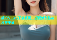 糖心VLOG下载官网：短视频创作与分享平台