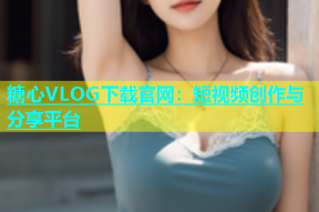 糖心VLOG下载官网：短视频创作与分享平台