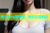 糖心vlog刷规则，轻松引流粉丝