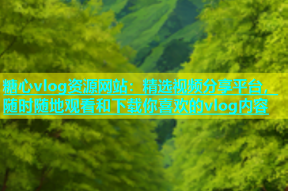 糖心vlog资源网站：精选视频分享平台，随时随地观看和下载你喜欢的vlog内容