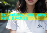 糖心Vlog官网版VIP兑换码，解锁专属福利，畅享优质内容