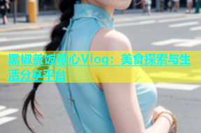 黑椒盖饭糖心Vlog：美食探索与生活分享平台
