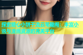 探索糖心小饼干流云笔趣阁：丰富小说与漫画资源的完美平台
