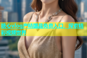 糖心vlog产精国品免费入口，探索精彩视频世界