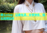 糖心vlog：记录生活，分享快乐，轻松视频创作
