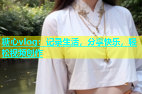 糖心vlog：记录生活，分享快乐，轻松视频创作