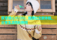 探索糖心VLOG：视频社交新体验，分享生活精彩瞬间