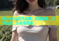 糖心Vlog漂亮主播：颜值盛宴，才艺比拼，心动零距离