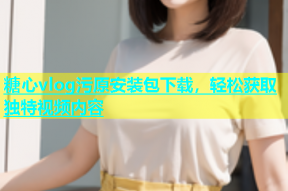 糖心vlog污原安装包下载，轻松获取独特视频内容