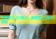 苹果的VLOG魅力：连接观众，展现自我