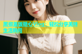 黑椒盖饭糖心Vlog：轻松分享美味生活瞬间