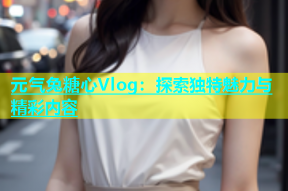 元气兔糖心Vlog：探索独特魅力与精彩内容