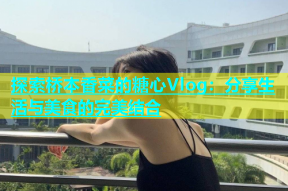 探索桥本香菜的糖心Vlog：分享生活与美食的完美结合