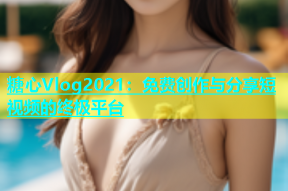 糖心Vlog2021：免费创作与分享短视频的终极平台