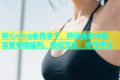 糖心vlog会员求个，解锁独家内容，享受专属福利，轻松互动，尽在平台