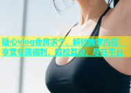 糖心vlog会员求个，解锁独家内容，享受专属福利，轻松互动，尽在平台