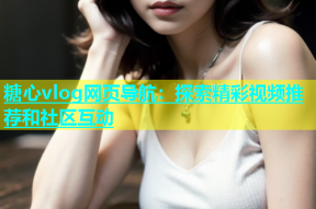 糖心vlog网页导航：探索精彩视频推荐和社区互动