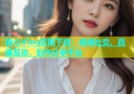 糖心Vlog官网下载：视频社交、直播互动、创作分享平台